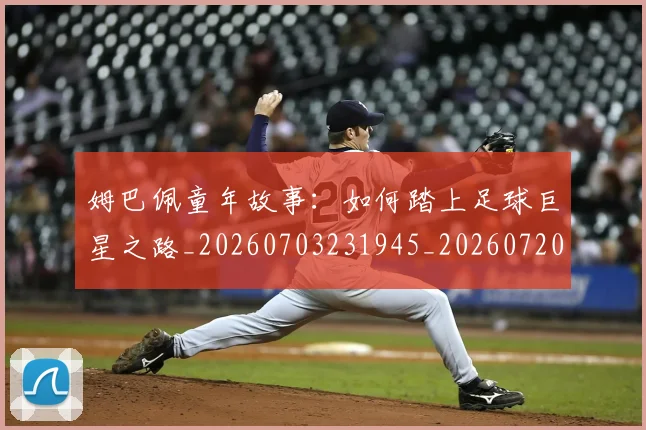 姆巴佩童年故事：如何踏上足球巨星之路_20260703231945_20260720190214