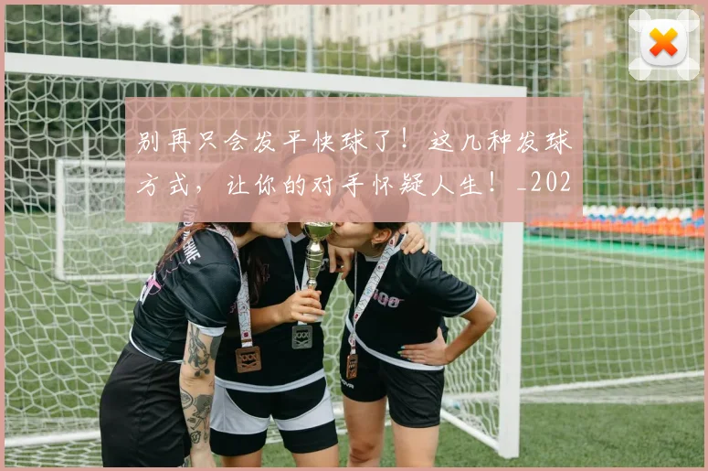 别再只会发平快球了！这几种发球方式，让你的对手怀疑人生！_20260703220439