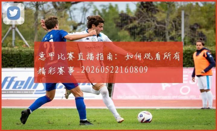 意甲比赛直播指南：如何观看所有精彩赛事_20260522160809