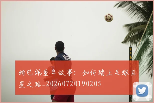 姆巴佩童年故事：如何踏上足球巨星之路_20260720190205