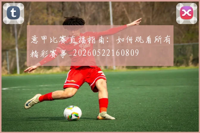 意甲比赛直播指南：如何观看所有精彩赛事_20260522160809
