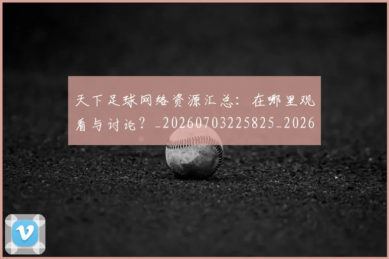 天下足球网络资源汇总：在哪里观看与讨论？_20260703225825_20260719172134
