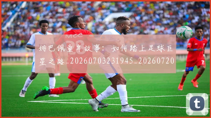 姆巴佩童年故事：如何踏上足球巨星之路_20260703231945_20260720190214