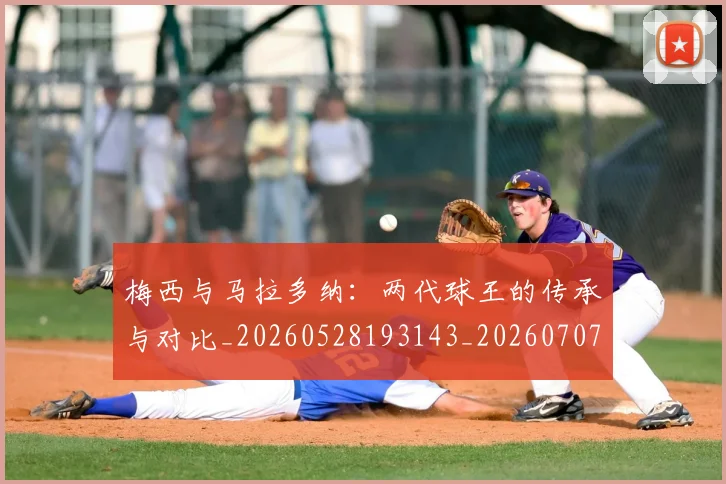 梅西与马拉多纳：两代球王的传承与对比_20260528193143_20260707022833
