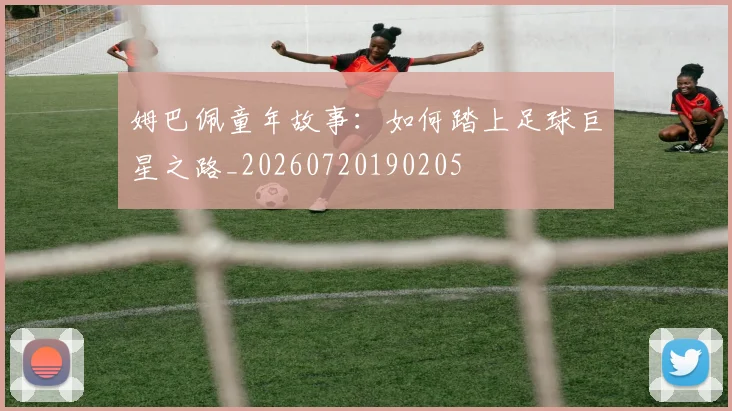姆巴佩童年故事:如何踏上足球巨星之路_20260720190205