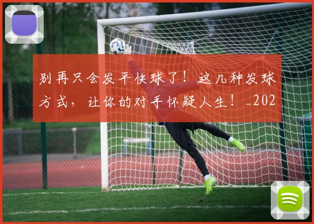 别再只会发平快球了！这几种发球方式，让你的对手怀疑人生！_20260703220439_20260718010559