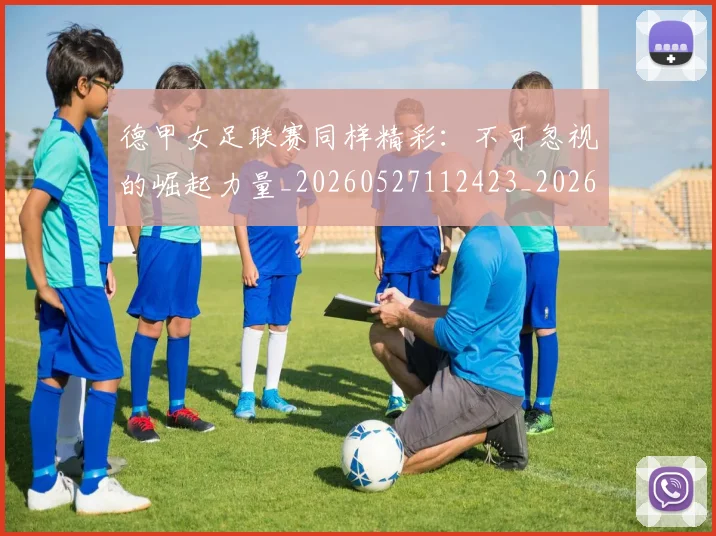 德甲女足联赛同样精彩：不可忽视的崛起力量_20260527112423_20260722161357