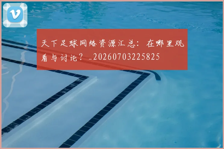 天下足球网络资源汇总：在哪里观看与讨论？_20260703225825